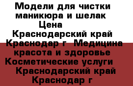 Модели для чистки, маникюра и шелак › Цена ­ 100 - Краснодарский край, Краснодар г. Медицина, красота и здоровье » Косметические услуги   . Краснодарский край,Краснодар г.